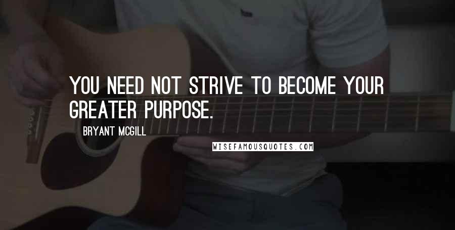 Bryant McGill Quotes: You need not strive to become your greater purpose.