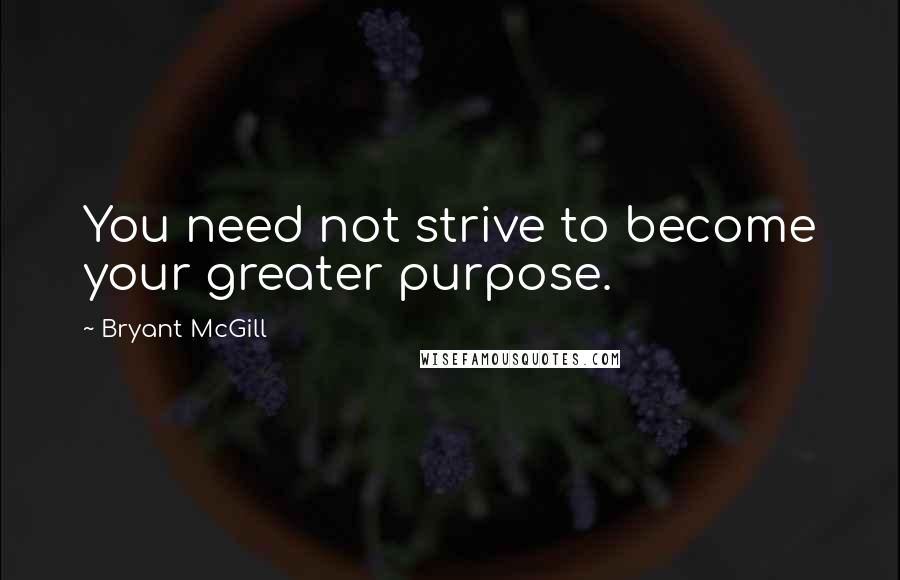 Bryant McGill Quotes: You need not strive to become your greater purpose.