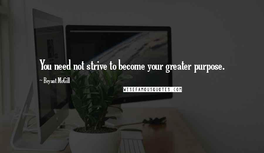Bryant McGill Quotes: You need not strive to become your greater purpose.