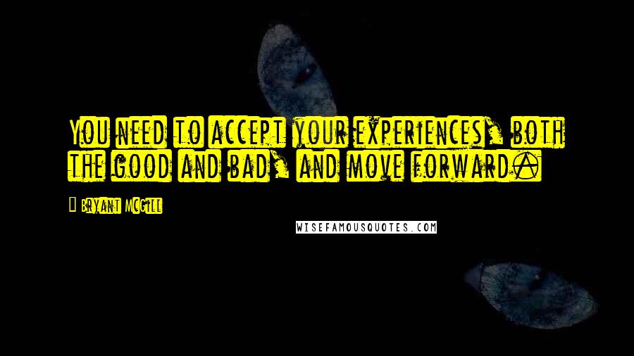 Bryant McGill Quotes: You need to accept your experiences, both the good and bad, and move forward.