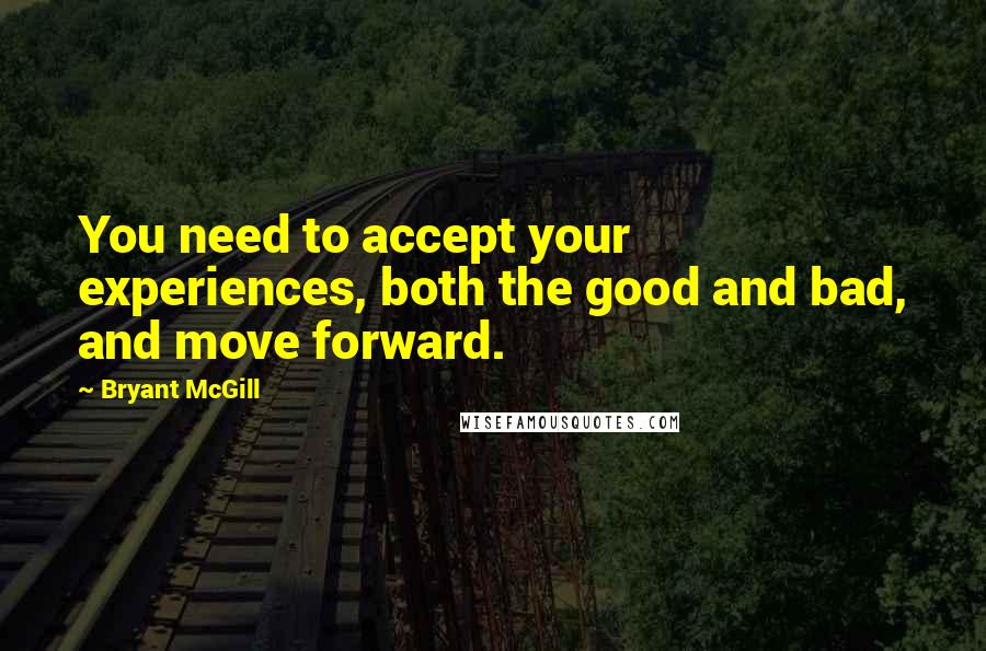 Bryant McGill Quotes: You need to accept your experiences, both the good and bad, and move forward.