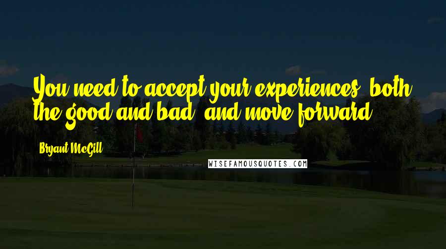 Bryant McGill Quotes: You need to accept your experiences, both the good and bad, and move forward.