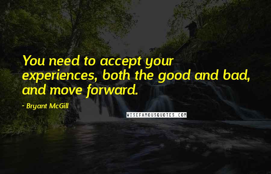 Bryant McGill Quotes: You need to accept your experiences, both the good and bad, and move forward.