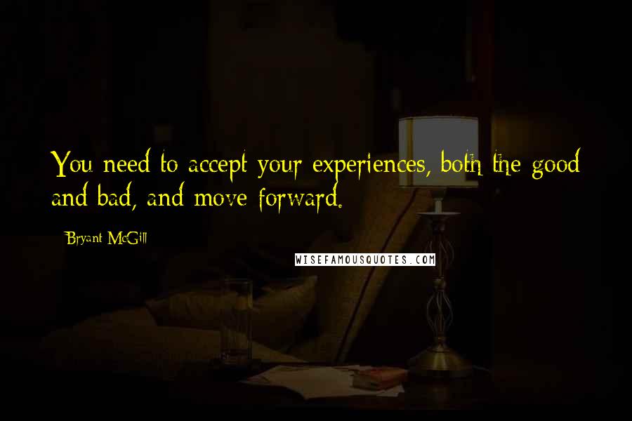 Bryant McGill Quotes: You need to accept your experiences, both the good and bad, and move forward.