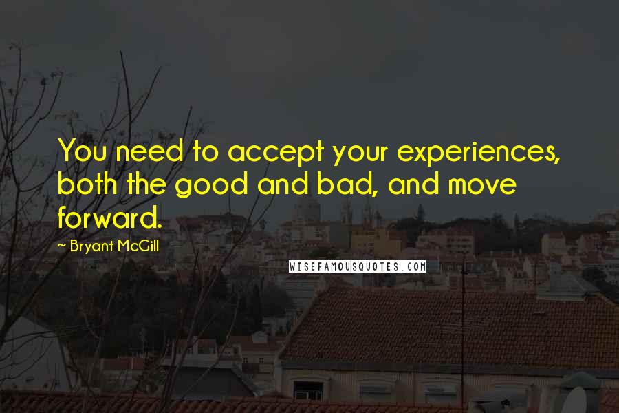 Bryant McGill Quotes: You need to accept your experiences, both the good and bad, and move forward.