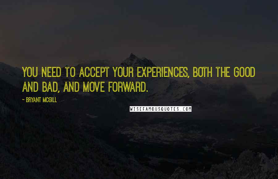 Bryant McGill Quotes: You need to accept your experiences, both the good and bad, and move forward.