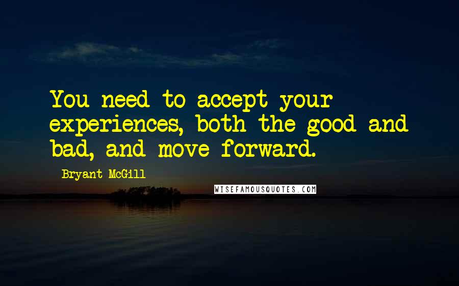 Bryant McGill Quotes: You need to accept your experiences, both the good and bad, and move forward.