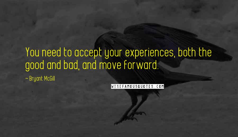 Bryant McGill Quotes: You need to accept your experiences, both the good and bad, and move forward.