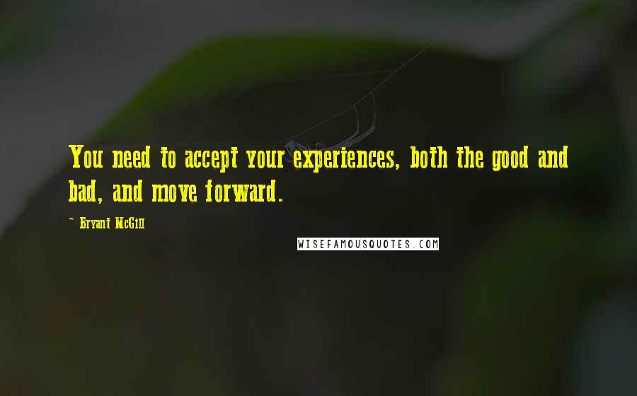 Bryant McGill Quotes: You need to accept your experiences, both the good and bad, and move forward.