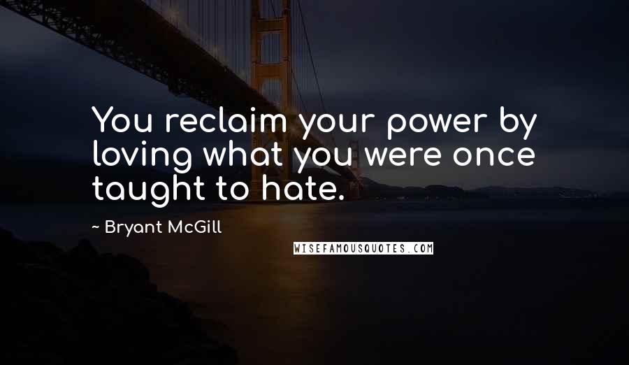 Bryant McGill Quotes: You reclaim your power by loving what you were once taught to hate.