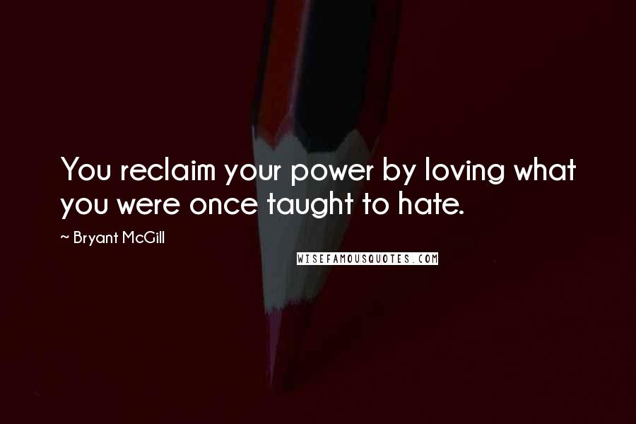 Bryant McGill Quotes: You reclaim your power by loving what you were once taught to hate.