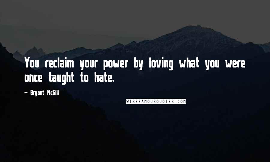 Bryant McGill Quotes: You reclaim your power by loving what you were once taught to hate.