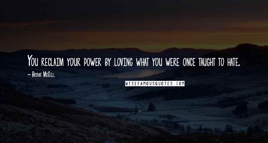 Bryant McGill Quotes: You reclaim your power by loving what you were once taught to hate.