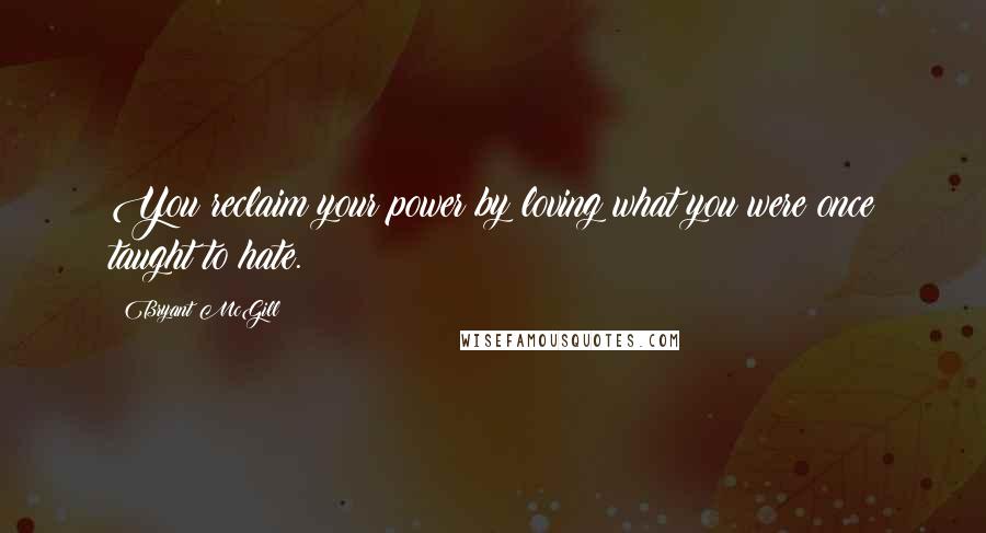 Bryant McGill Quotes: You reclaim your power by loving what you were once taught to hate.