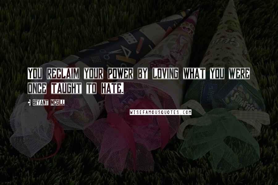 Bryant McGill Quotes: You reclaim your power by loving what you were once taught to hate.