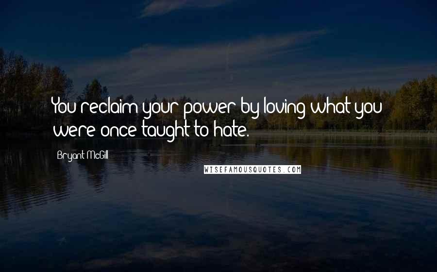 Bryant McGill Quotes: You reclaim your power by loving what you were once taught to hate.