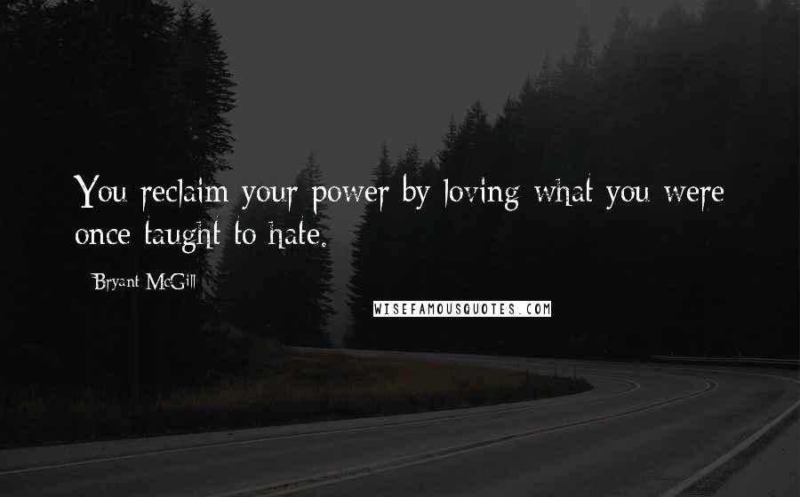 Bryant McGill Quotes: You reclaim your power by loving what you were once taught to hate.