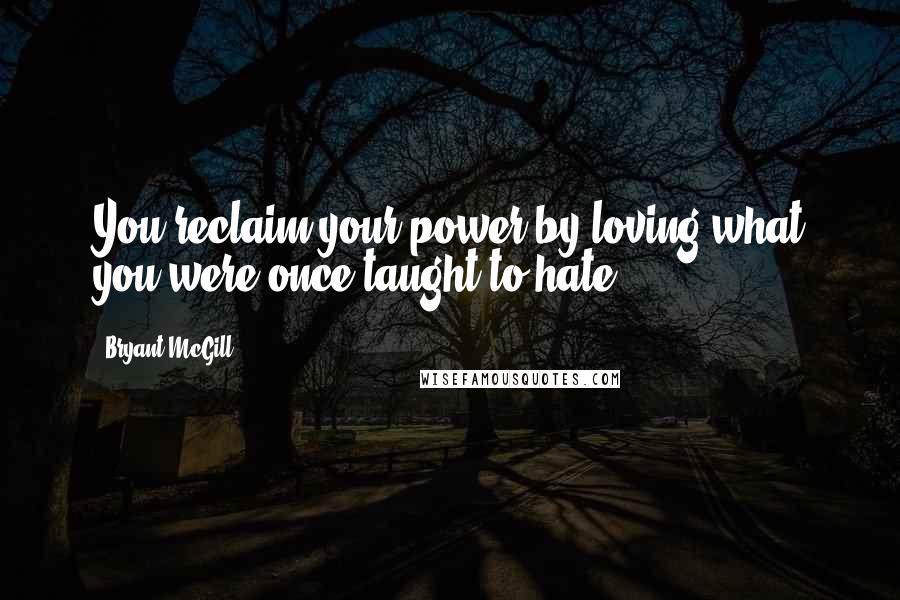 Bryant McGill Quotes: You reclaim your power by loving what you were once taught to hate.