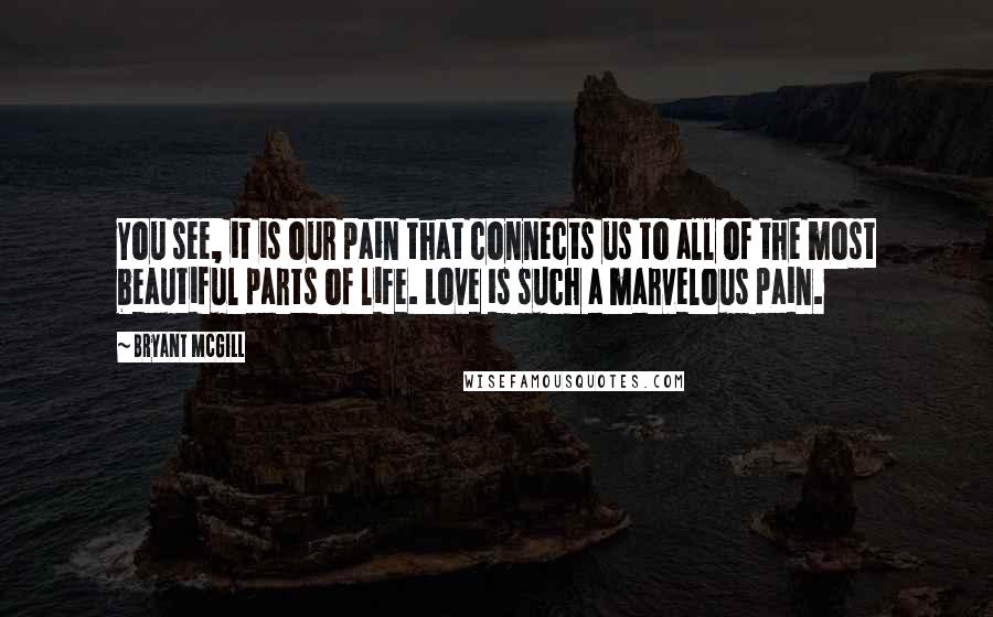 Bryant McGill Quotes: You see, it is our pain that connects us to all of the most beautiful parts of life. Love is such a marvelous pain.