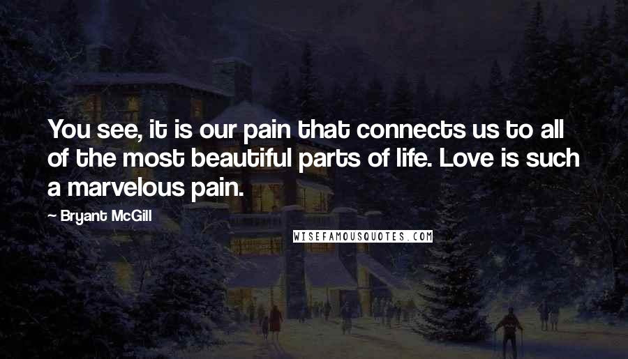 Bryant McGill Quotes: You see, it is our pain that connects us to all of the most beautiful parts of life. Love is such a marvelous pain.