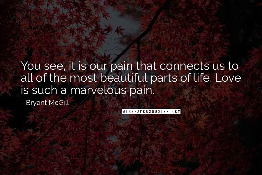 Bryant McGill Quotes: You see, it is our pain that connects us to all of the most beautiful parts of life. Love is such a marvelous pain.