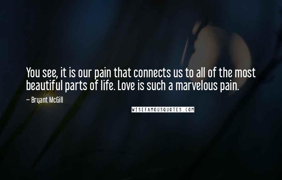 Bryant McGill Quotes: You see, it is our pain that connects us to all of the most beautiful parts of life. Love is such a marvelous pain.