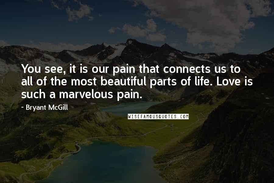 Bryant McGill Quotes: You see, it is our pain that connects us to all of the most beautiful parts of life. Love is such a marvelous pain.