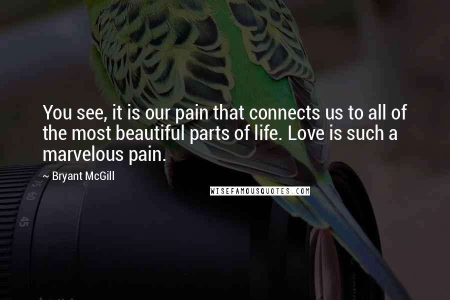 Bryant McGill Quotes: You see, it is our pain that connects us to all of the most beautiful parts of life. Love is such a marvelous pain.