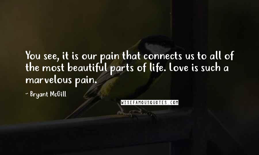 Bryant McGill Quotes: You see, it is our pain that connects us to all of the most beautiful parts of life. Love is such a marvelous pain.