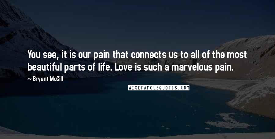 Bryant McGill Quotes: You see, it is our pain that connects us to all of the most beautiful parts of life. Love is such a marvelous pain.