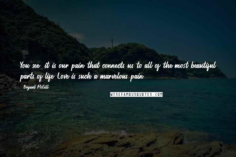 Bryant McGill Quotes: You see, it is our pain that connects us to all of the most beautiful parts of life. Love is such a marvelous pain.