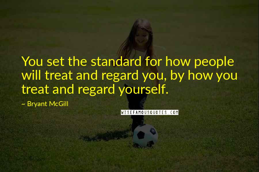 Bryant McGill Quotes: You set the standard for how people will treat and regard you, by how you treat and regard yourself.