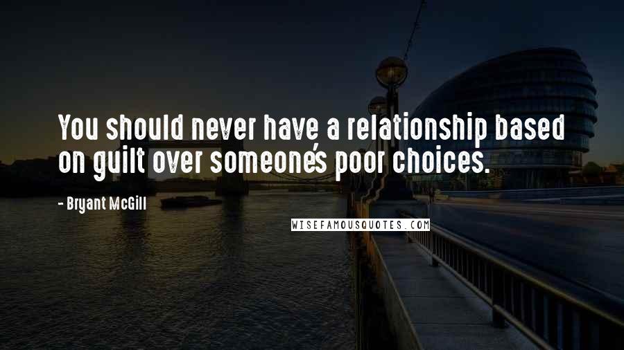 Bryant McGill Quotes: You should never have a relationship based on guilt over someone's poor choices.