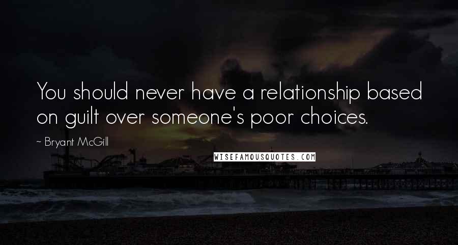 Bryant McGill Quotes: You should never have a relationship based on guilt over someone's poor choices.