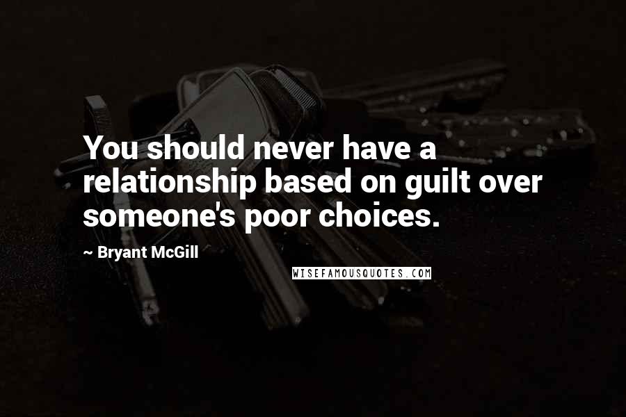 Bryant McGill Quotes: You should never have a relationship based on guilt over someone's poor choices.