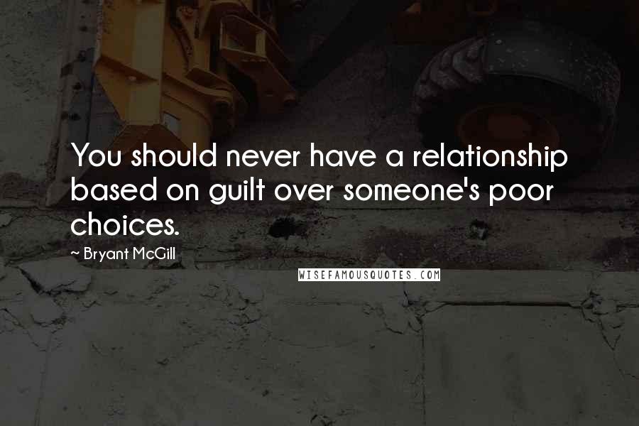 Bryant McGill Quotes: You should never have a relationship based on guilt over someone's poor choices.