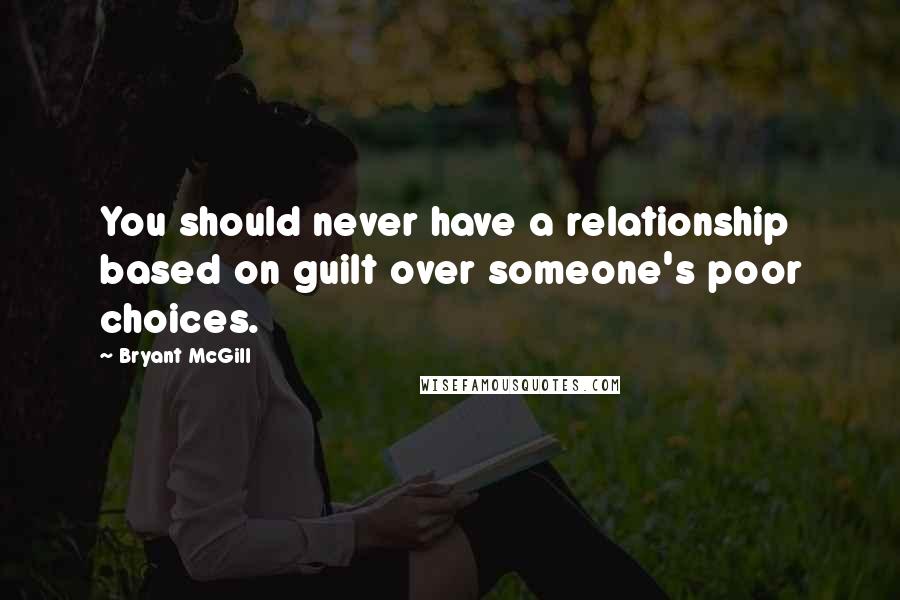 Bryant McGill Quotes: You should never have a relationship based on guilt over someone's poor choices.