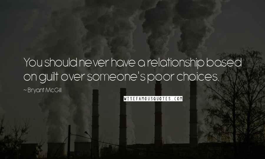 Bryant McGill Quotes: You should never have a relationship based on guilt over someone's poor choices.