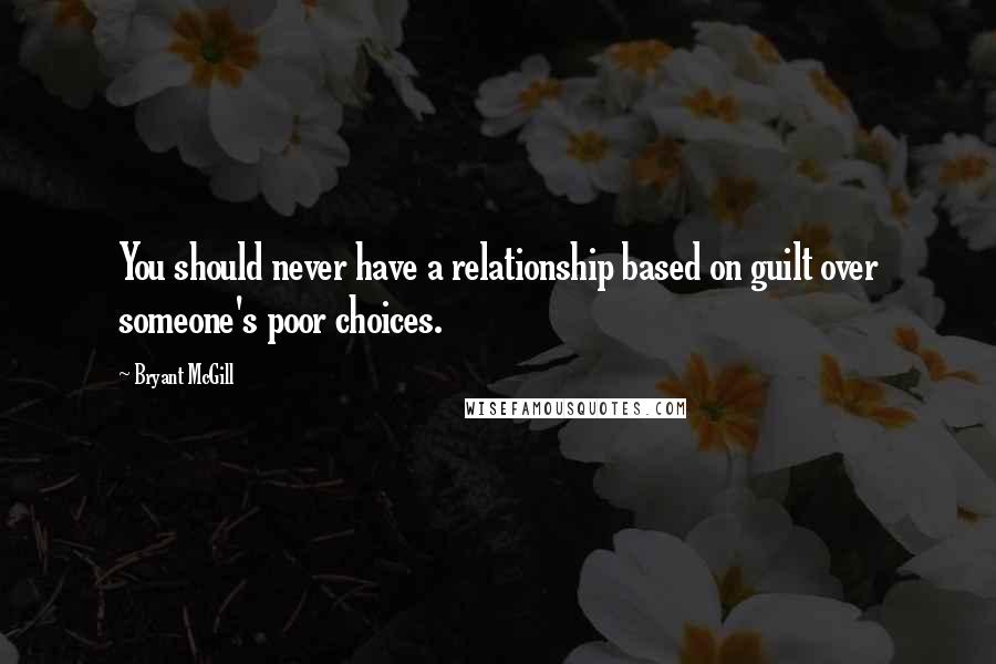 Bryant McGill Quotes: You should never have a relationship based on guilt over someone's poor choices.