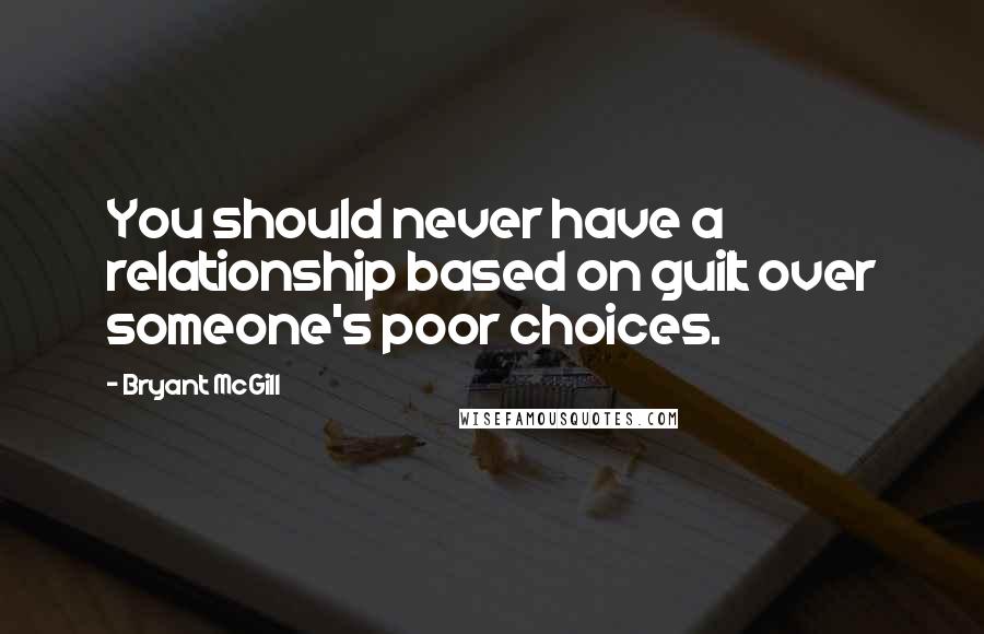 Bryant McGill Quotes: You should never have a relationship based on guilt over someone's poor choices.