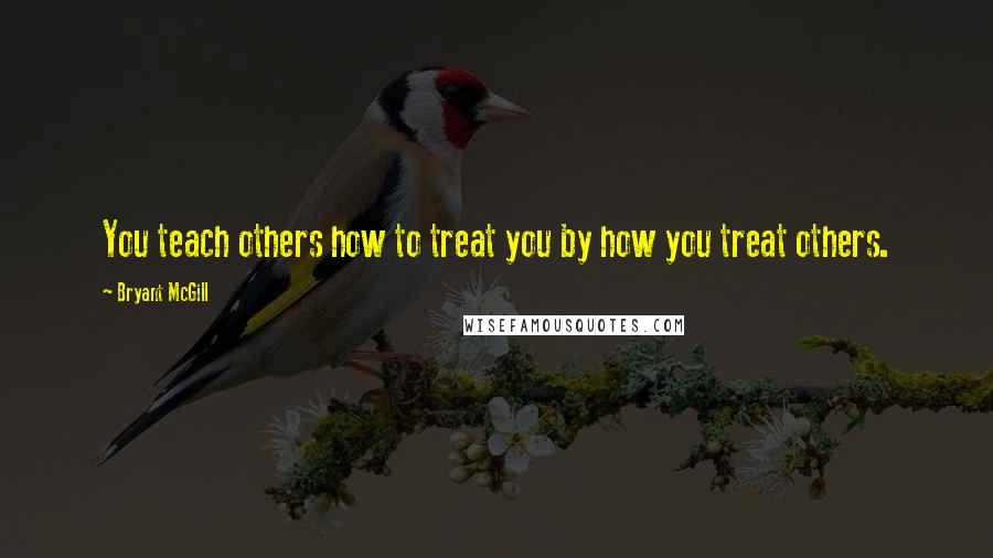 Bryant McGill Quotes: You teach others how to treat you by how you treat others.