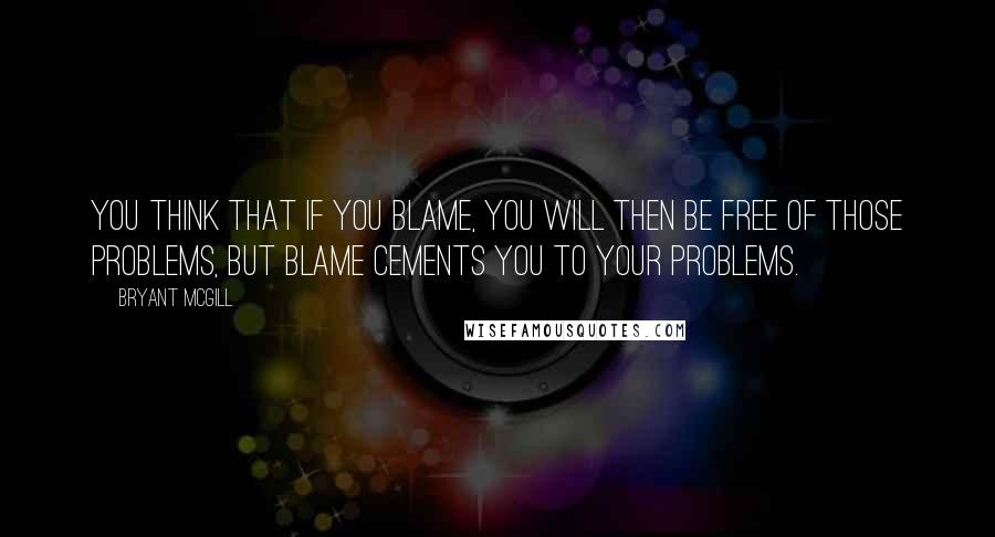 Bryant McGill Quotes: You think that if you blame, you will then be free of those problems, but blame cements you to your problems.