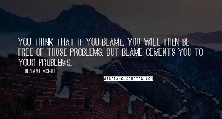 Bryant McGill Quotes: You think that if you blame, you will then be free of those problems, but blame cements you to your problems.