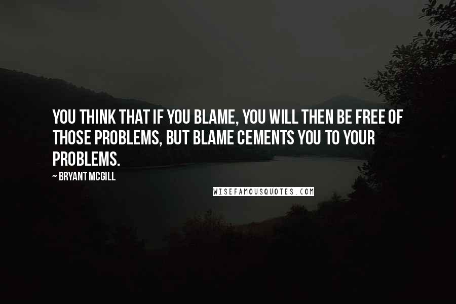 Bryant McGill Quotes: You think that if you blame, you will then be free of those problems, but blame cements you to your problems.