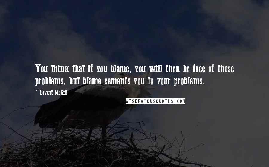 Bryant McGill Quotes: You think that if you blame, you will then be free of those problems, but blame cements you to your problems.