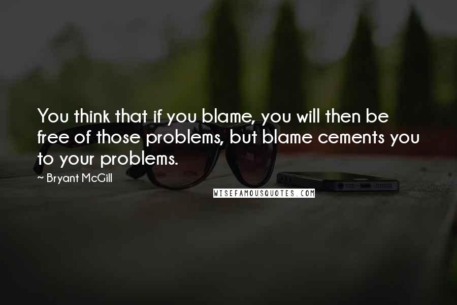 Bryant McGill Quotes: You think that if you blame, you will then be free of those problems, but blame cements you to your problems.