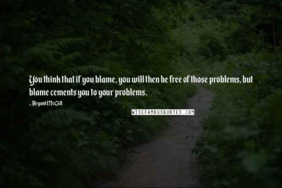 Bryant McGill Quotes: You think that if you blame, you will then be free of those problems, but blame cements you to your problems.