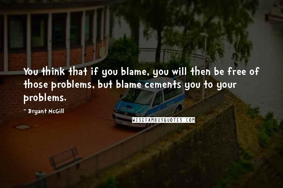 Bryant McGill Quotes: You think that if you blame, you will then be free of those problems, but blame cements you to your problems.