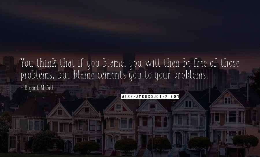 Bryant McGill Quotes: You think that if you blame, you will then be free of those problems, but blame cements you to your problems.