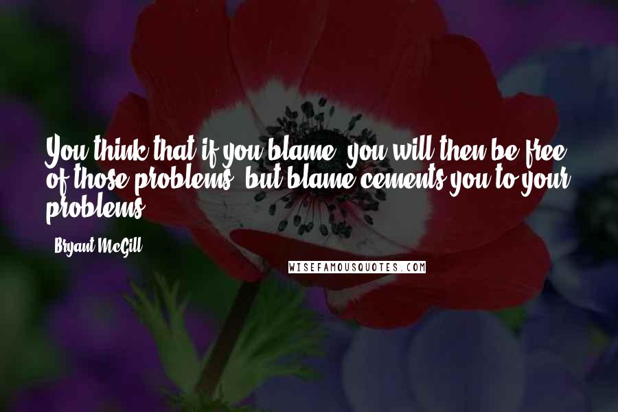 Bryant McGill Quotes: You think that if you blame, you will then be free of those problems, but blame cements you to your problems.